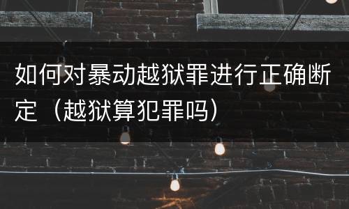 如何对暴动越狱罪进行正确断定（越狱算犯罪吗）