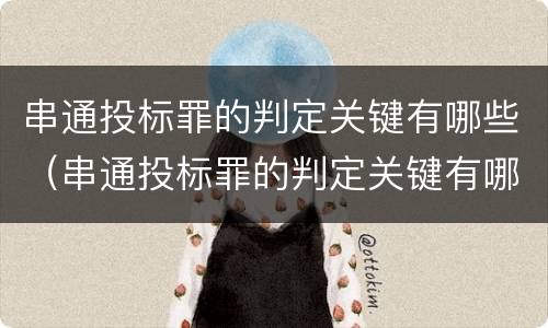 串通投标罪的判定关键有哪些（串通投标罪的判定关键有哪些条件）