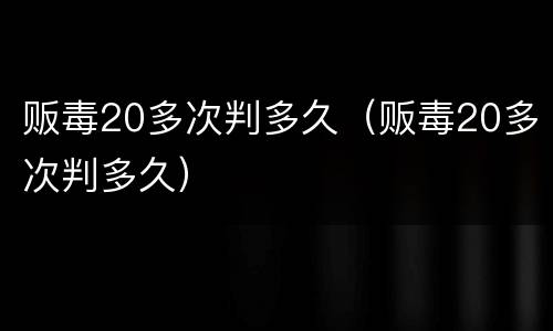 贩毒20多次判多久（贩毒20多次判多久）