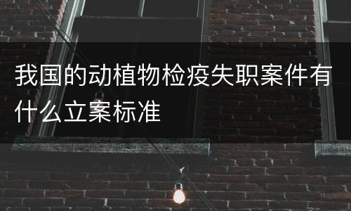 我国的动植物检疫失职案件有什么立案标准