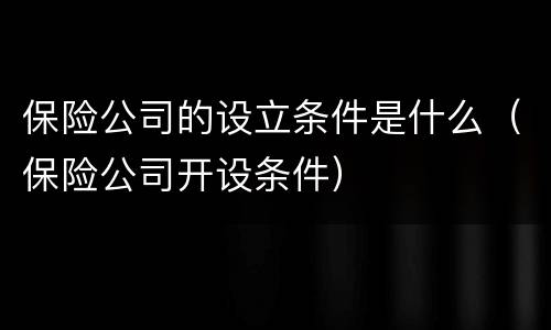 保险公司的设立条件是什么（保险公司开设条件）