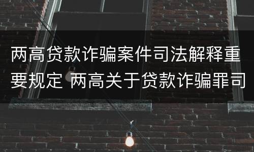 两高贷款诈骗案件司法解释重要规定 两高关于贷款诈骗罪司法解释