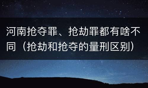 河南抢夺罪、抢劫罪都有啥不同（抢劫和抢夺的量刑区别）