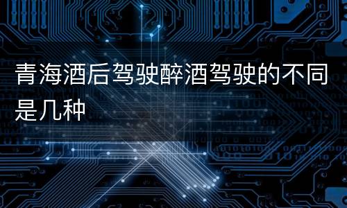 青海酒后驾驶醉酒驾驶的不同是几种