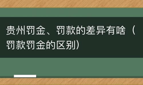 贵州罚金、罚款的差异有啥（罚款罚金的区别）