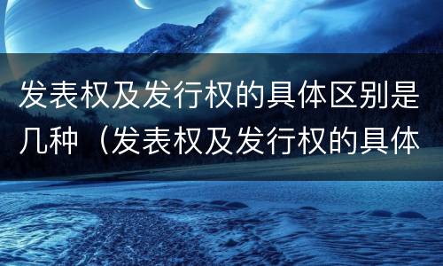 发表权及发行权的具体区别是几种（发表权及发行权的具体区别是几种形式）