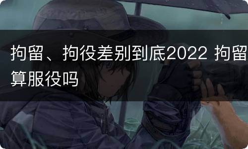 拘留、拘役差别到底2022 拘留算服役吗
