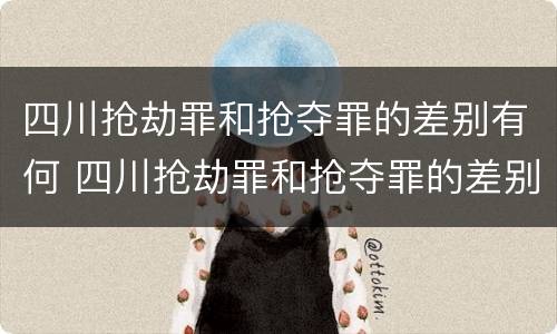 四川抢劫罪和抢夺罪的差别有何 四川抢劫罪和抢夺罪的差别有何区别