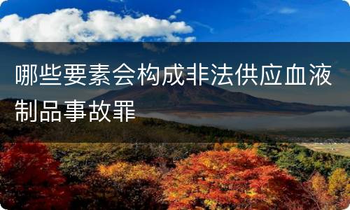 哪些要素会构成非法供应血液制品事故罪
