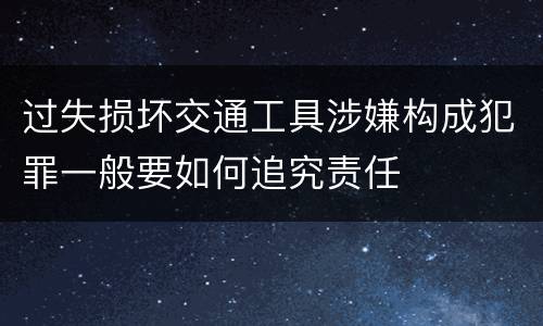 过失损坏交通工具涉嫌构成犯罪一般要如何追究责任