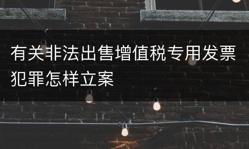 有关非法出售增值税专用发票犯罪怎样立案