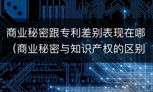 商业秘密跟专利差别表现在哪（商业秘密与知识产权的区别）