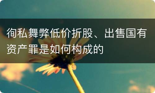 徇私舞弊低价折股、出售国有资产罪是如何构成的