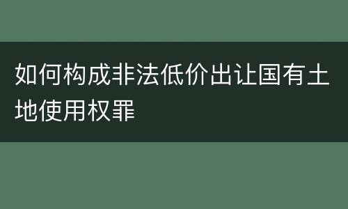 如何构成非法低价出让国有土地使用权罪