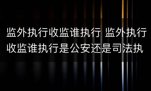监外执行收监谁执行 监外执行收监谁执行是公安还是司法执行