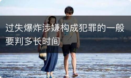 过失爆炸涉嫌构成犯罪的一般要判多长时间