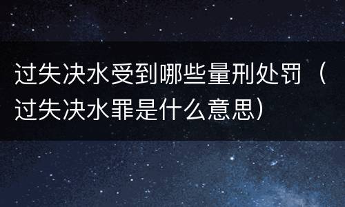 过失决水受到哪些量刑处罚（过失决水罪是什么意思）
