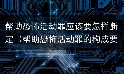 帮助恐怖活动罪应该要怎样断定（帮助恐怖活动罪的构成要件）