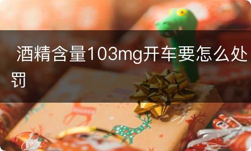  酒精含量103mg开车要怎么处罚
