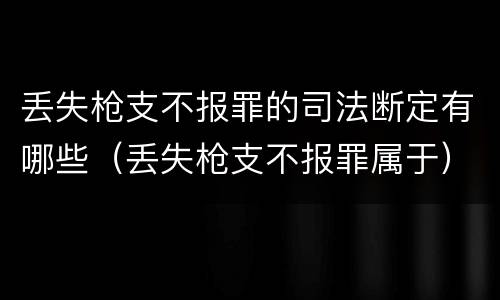 丢失枪支不报罪的司法断定有哪些（丢失枪支不报罪属于）
