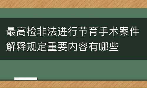 最高检非法进行节育手术案件解释规定重要内容有哪些