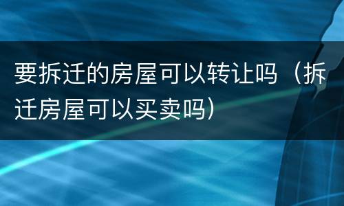 要拆迁的房屋可以转让吗（拆迁房屋可以买卖吗）