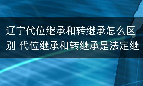 辽宁代位继承和转继承怎么区别 代位继承和转继承是法定继承吗