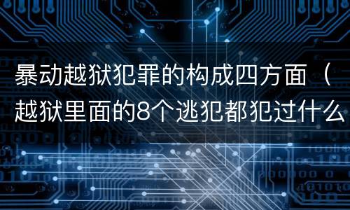 暴动越狱犯罪的构成四方面（越狱里面的8个逃犯都犯过什么罪）