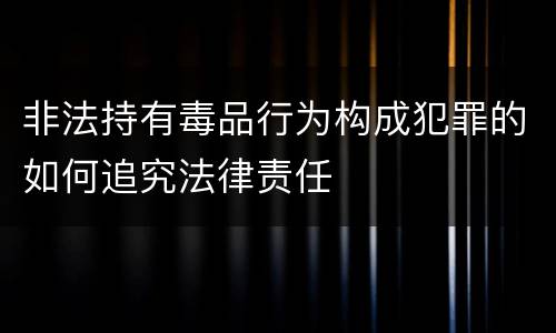 非法持有毒品行为构成犯罪的如何追究法律责任