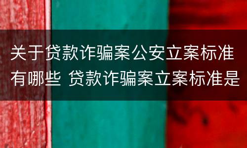 关于贷款诈骗案公安立案标准有哪些 贷款诈骗案立案标准是什么