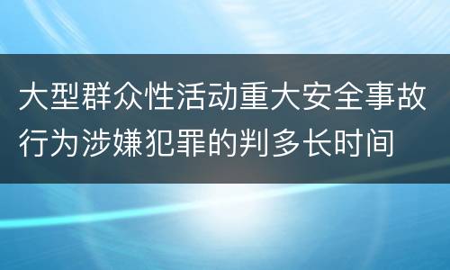 大型群众性活动重大安全事故行为涉嫌犯罪的判多长时间