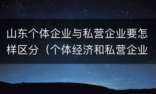 山东个体企业与私营企业要怎样区分（个体经济和私营企业的区别）