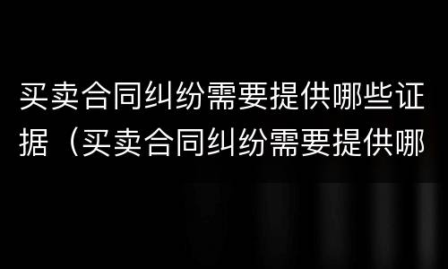 买卖合同纠纷需要提供哪些证据（买卖合同纠纷需要提供哪些证据和材料）