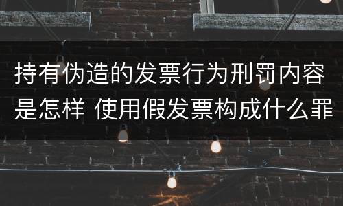 持有伪造的发票行为刑罚内容是怎样 使用假发票构成什么罪