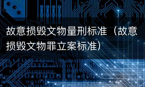 故意损毁文物量刑标准（故意损毁文物罪立案标准）