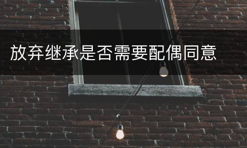 放弃继承是否需要配偶同意