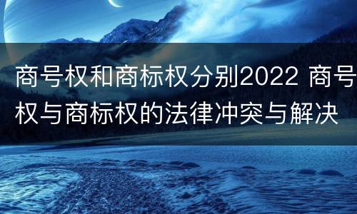 商号权和商标权分别2022 商号权与商标权的法律冲突与解决