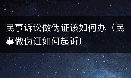 民事诉讼做伪证该如何办（民事做伪证如何起诉）