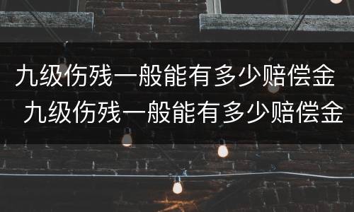 九级伤残一般能有多少赔偿金 九级伤残一般能有多少赔偿金和赔偿金