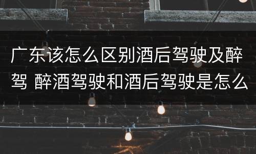 广东该怎么区别酒后驾驶及醉驾 醉酒驾驶和酒后驾驶是怎么区分的