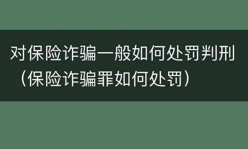 对保险诈骗一般如何处罚判刑（保险诈骗罪如何处罚）
