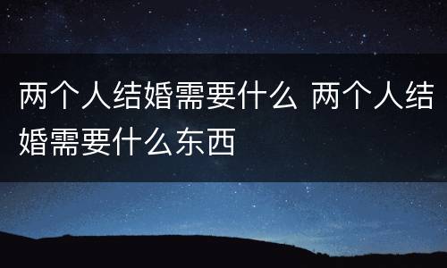 两个人结婚需要什么 两个人结婚需要什么东西