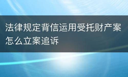 法律规定背信运用受托财产案怎么立案追诉