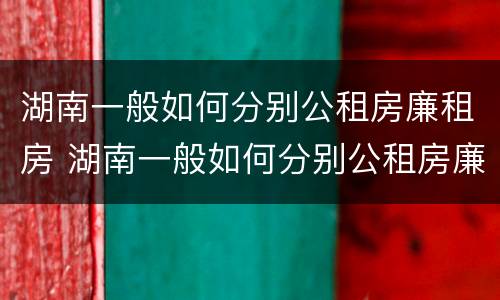 湖南一般如何分别公租房廉租房 湖南一般如何分别公租房廉租房的