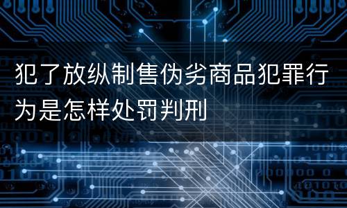 犯了放纵制售伪劣商品犯罪行为是怎样处罚判刑