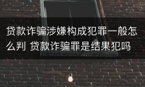 贷款诈骗涉嫌构成犯罪一般怎么判 贷款诈骗罪是结果犯吗