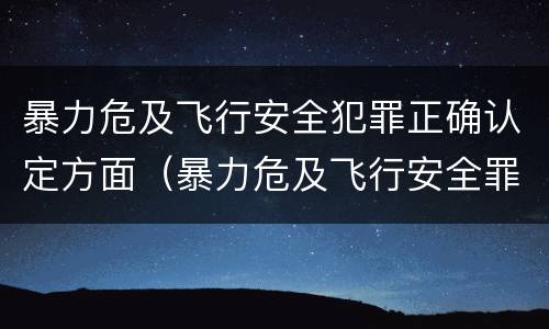 暴力危及飞行安全犯罪正确认定方面（暴力危及飞行安全罪属于行为犯）