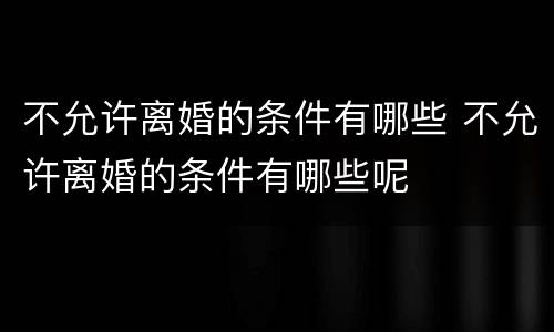 不允许离婚的条件有哪些 不允许离婚的条件有哪些呢