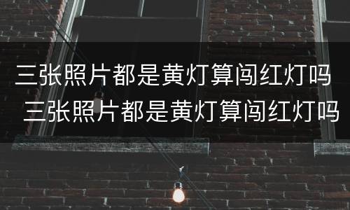 三张照片都是黄灯算闯红灯吗 三张照片都是黄灯算闯红灯吗