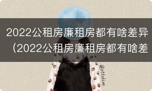 2022公租房廉租房都有啥差异（2022公租房廉租房都有啥差异呢）